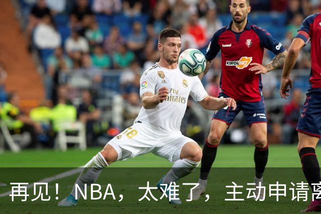 再见！NBA，太难了，主动申请离队，才22岁的超级天才啊