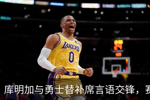 库明加与勇士替补席言语交锋，赛后回应：远超篮球